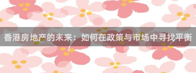 摩登7冠：香港房地产的未来：如何在政策与市场中寻找平衡