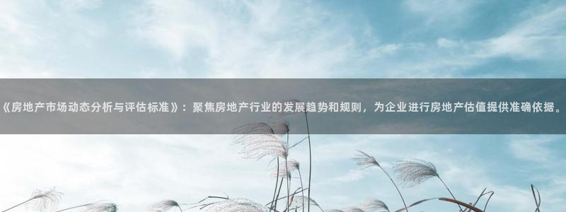 摩登7招商主管：《房地产市场动态分析与评估标准》：聚焦房地产