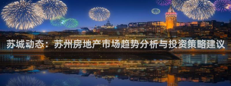 摩登7泽333OO：苏城动态：苏州房地产市场趋势分析与投资策