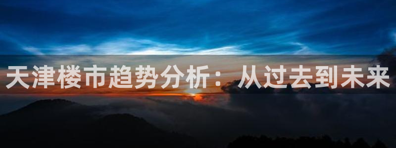 摩登3往找7O667：天津楼市趋势分析：从过去到未来