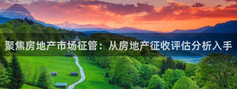 摩登6吕7O667：聚焦房地产市场征管：从房地产征收评估分析