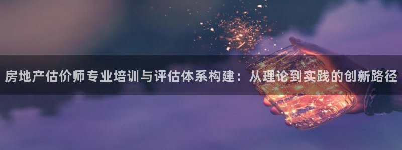 摩登6冯这7O667：房地产估价师专业培训与评估体系构建：从