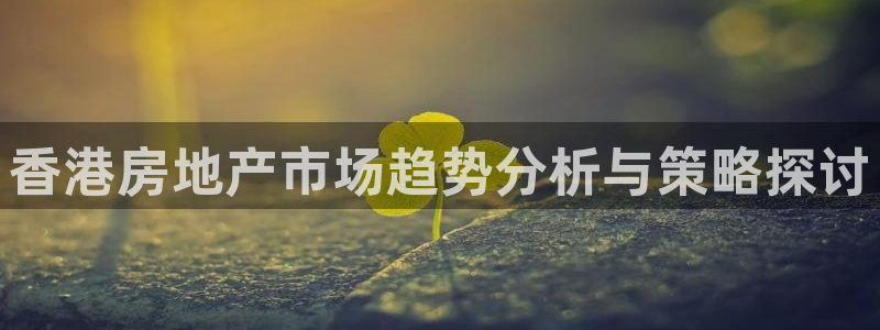 摩登7注册qv382223：香港房地产市场趋势分析与策略探讨