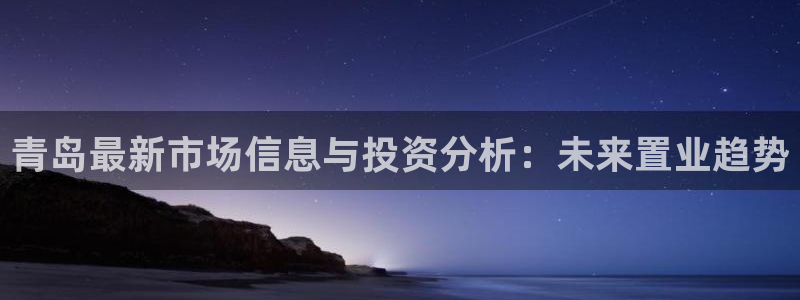 摩登6月7O667：青岛最新市场信息与投资分析：未来置业趋势