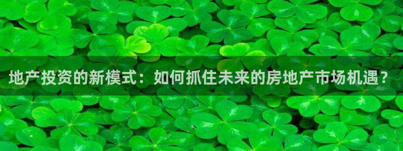 摩登7登录泽333OO：地产投资的新模式：如何抓住未来的房地