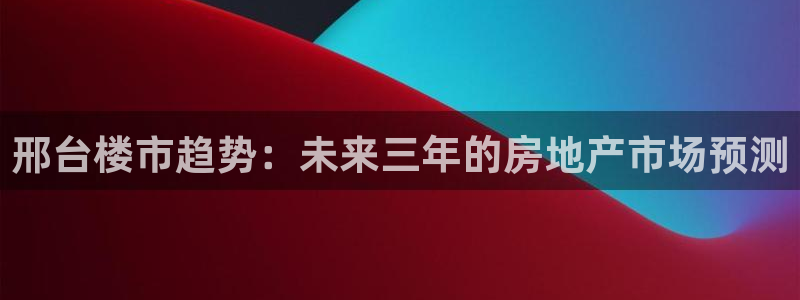 摩登7注册快333OO：邢台楼市趋势：未来三年的房地产市场预