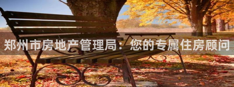 摩登7注册亲333OO：郑州市房地产管理局：您的专属住房顾问