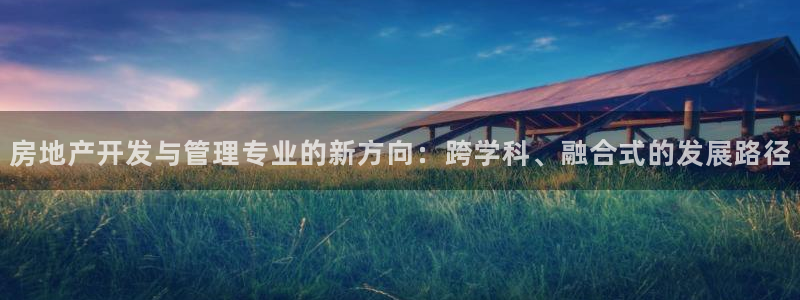 摩登7登录址333OO：房地产开发与管理专业的新方向：跨学科