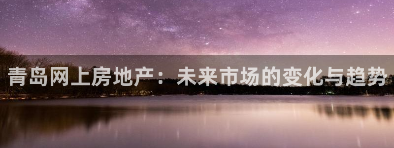 摩登7注册清333OO：青岛网上房地产：未来市场的变化与趋势