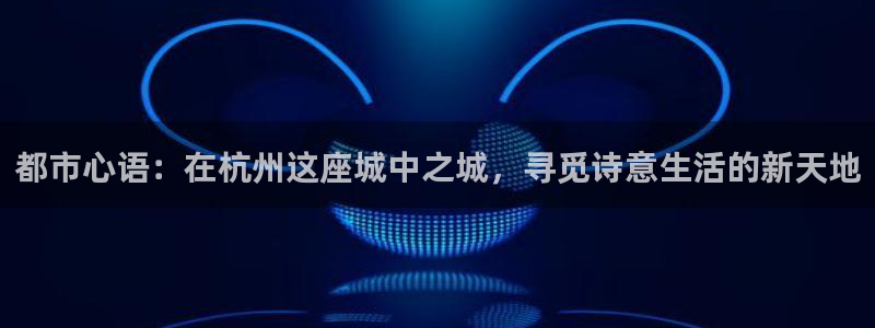 摩登7平台信誉：都市心语：在杭州这座城中之城，寻觅诗意生活的