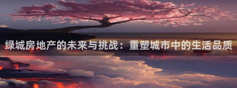 lgg7摩登：绿城房地产的未来与挑战：重塑城市中的生活品质