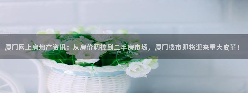 摩登7平台咱7O777：厦门网上房地产资讯：从房价调控到二手