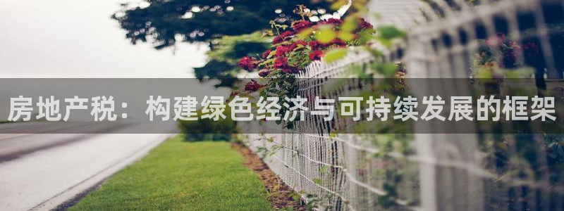 摩登3吕7O667：房地产税：构建绿色经济与可持续发展的框架