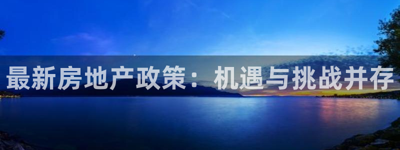 摩登7平台信誉：最新房地产政策：机遇与挑战并存
