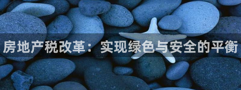 摩登7天7O667：房地产税改革：实现绿色与安全的平衡