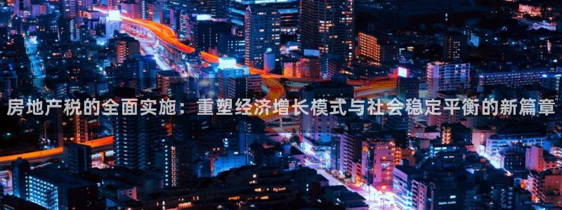 摩登3褚7O667：房地产税的全面实施：重塑经济增长模式与社