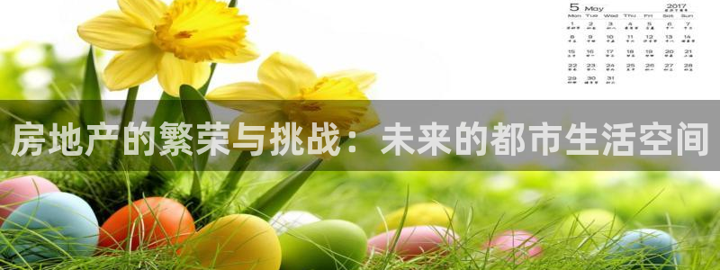 摩登7彩票平台是啥：房地产的繁荣与挑战：未来的都市生活空间