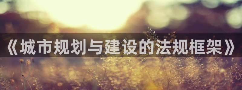 摩登7开户：《城市规划与建设的法规框架》
