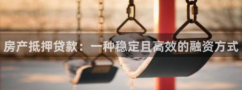 摩登7注册：房产抵押贷款：一种稳定且高效的融资方式