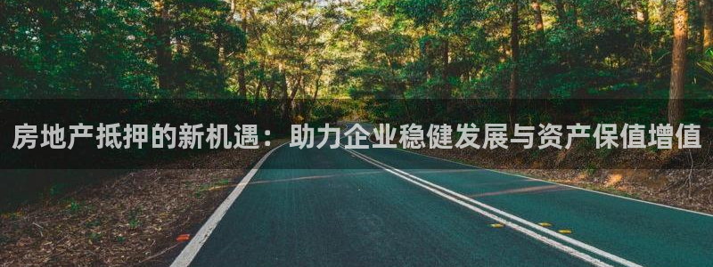 摩登7会员登录入口：房地产抵押的新机遇：助力企业稳健发展与资