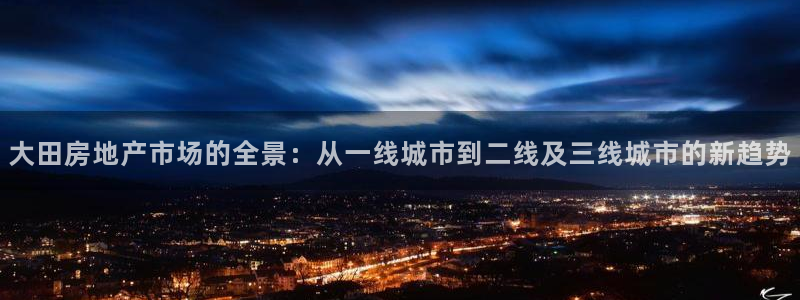 摩登精品7：大田房地产市场的全景：从一线城市到二线及三线城市