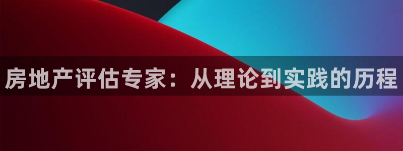 摩登7招商讨333OO：房地产评估专家：从理论到实践的历程